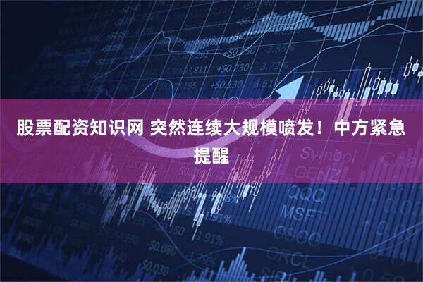 股票配资知识网 突然连续大规模喷发！中方紧急提醒