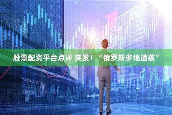 股票配资平台点评 突发！“俄罗斯多地遭袭”