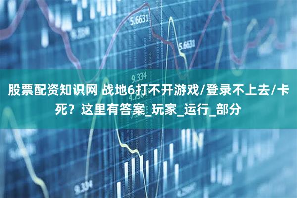 股票配资知识网 战地6打不开游戏/登录不上去/卡死？这里有答案_玩家_运行_部分