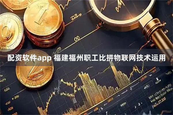 配资软件app 福建福州职工比拼物联网技术运用