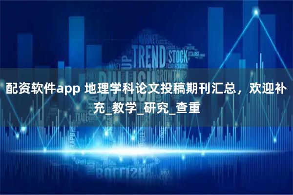 配资软件app 地理学科论文投稿期刊汇总，欢迎补充_教学_研究_查重