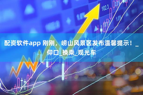配资软件app 刚刚，崂山风景区发布温馨提示！_仰口_换乘_观光车