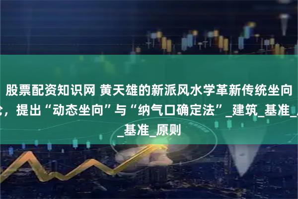 股票配资知识网 黄天雄的新派风水学革新传统坐向理论，提出“动态坐向”与“纳气口确定法”_建筑_基准_原则