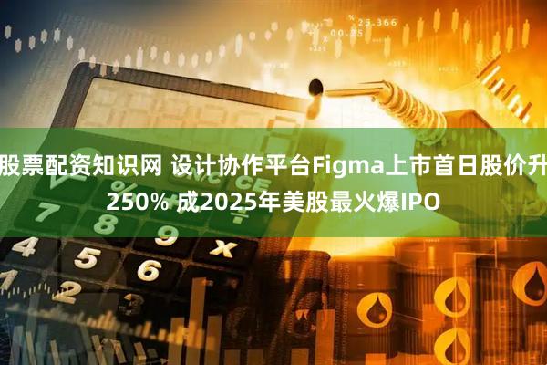 股票配资知识网 设计协作平台Figma上市首日股价升250% 成2025年美股最火爆IPO