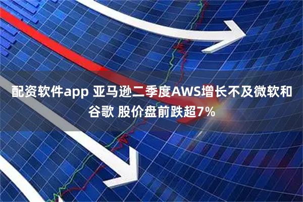配资软件app 亚马逊二季度AWS增长不及微软和谷歌 股价盘前跌超7%