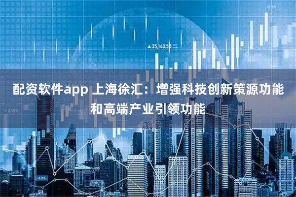 配资软件app 上海徐汇：增强科技创新策源功能和高端产业引领功能