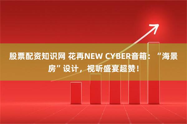 股票配资知识网 花再NEW CYBER音箱：“海景房”设计，视听盛宴超赞！