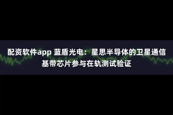 配资软件app 蓝盾光电：星思半导体的卫星通信基带芯片参与在轨测试验证