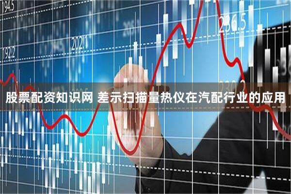 股票配资知识网 差示扫描量热仪在汽配行业的应用