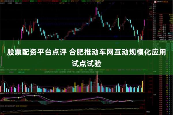 股票配资平台点评 合肥推动车网互动规模化应用试点试验