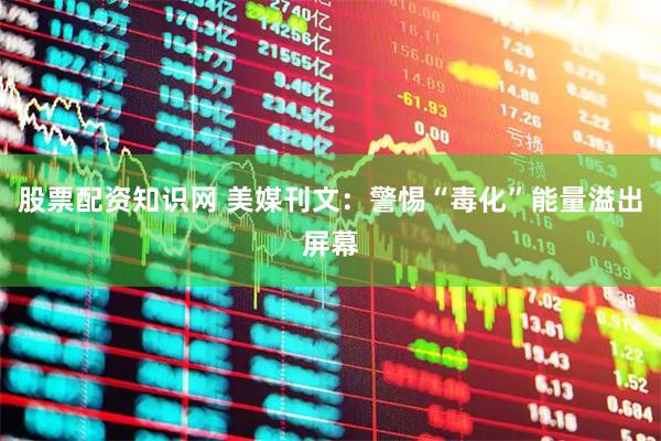 股票配资知识网 美媒刊文：警惕“毒化”能量溢出屏幕
