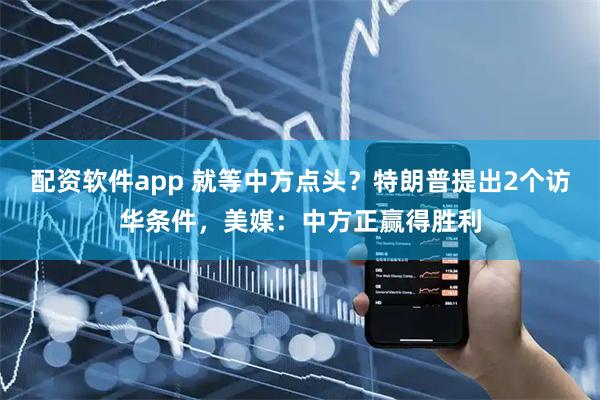 配资软件app 就等中方点头？特朗普提出2个访华条件，美媒：中方正赢得胜利