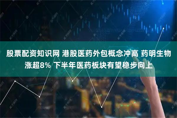 股票配资知识网 港股医药外包概念冲高 药明生物涨超8% 下半年医药板块有望稳步向上