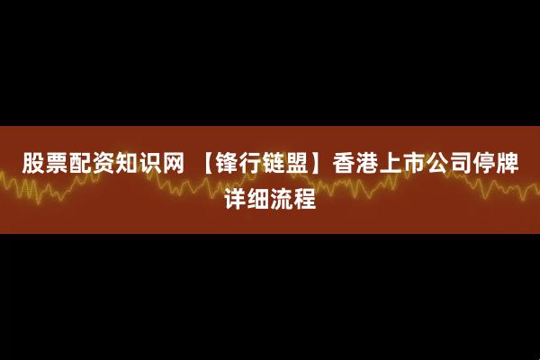股票配资知识网 【锋行链盟】香港上市公司停牌详细流程