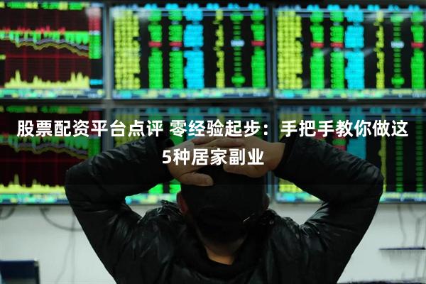 股票配资平台点评 零经验起步：手把手教你做这5种居家副业