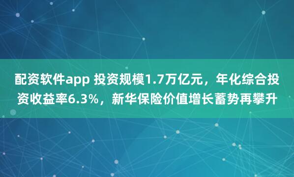 配资软件app 投资规模1.7万亿元，年化综合投资收益率6.3%，新华保险价值增长蓄势再攀升