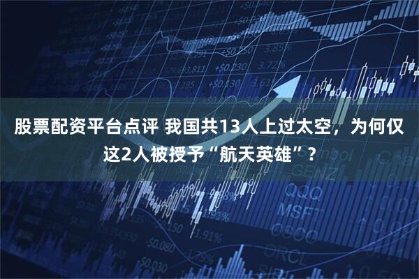 股票配资平台点评 我国共13人上过太空，为何仅这2人被授予“航天英雄”？