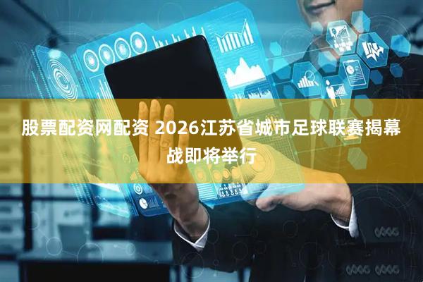 股票配资网配资 2026江苏省城市足球联赛揭幕战即将举行